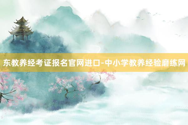 东教养经考证报名官网进口-中小学教养经验磨练网