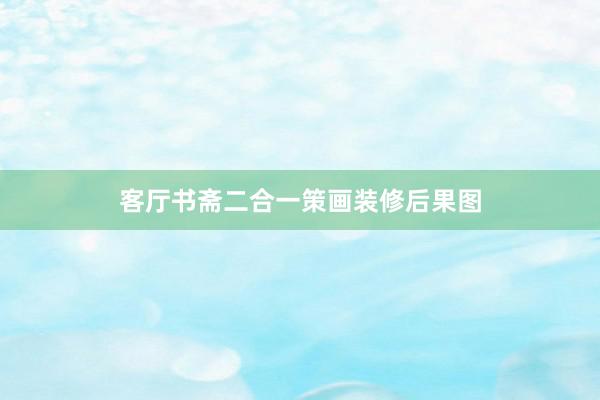 客厅书斋二合一策画装修后果图