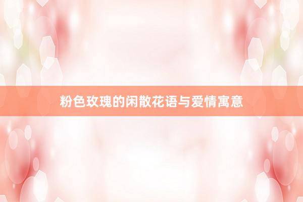 粉色玫瑰的闲散花语与爱情寓意