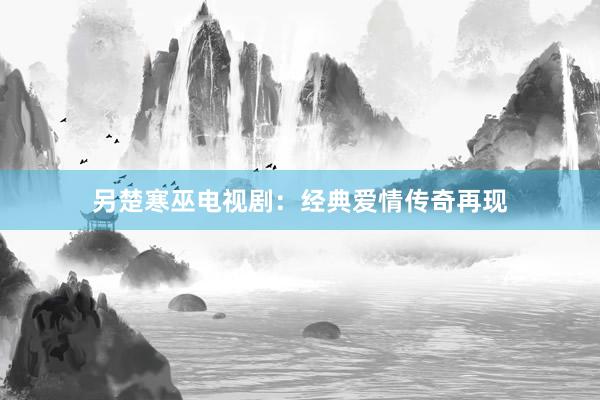 另楚寒巫电视剧:经典爱情传奇再现