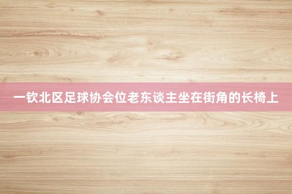一钦北区足球协会位老东谈主坐在街角的长椅上